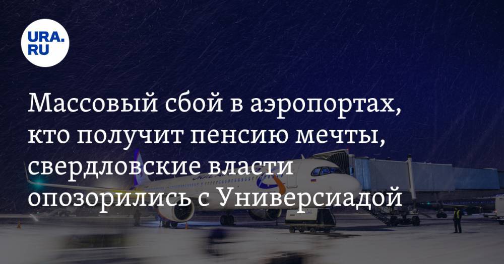 Массовый сбой в российских аэропортах, кто получит пенсию в 52 тысячи, свердловские власти опозорились с Универсиадой. Главное за день — в подборке «URA.RU»