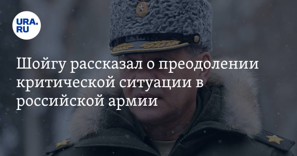 Шойгу рассказал о преодолении критической ситуации в российской армии
