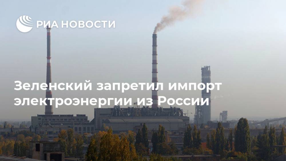 Зеленский запретил импорт электроэнергии из России