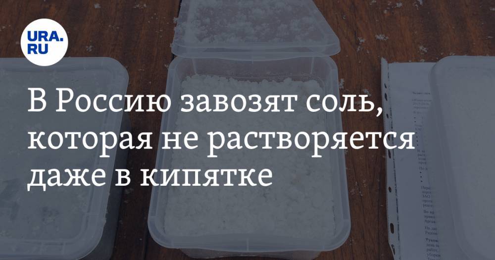 В Россию завозят соль, которая не растворяется даже в кипятке. ВИДЕО