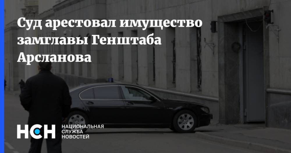 Суд арестовал имущество замглавы Генштаба Арсланова