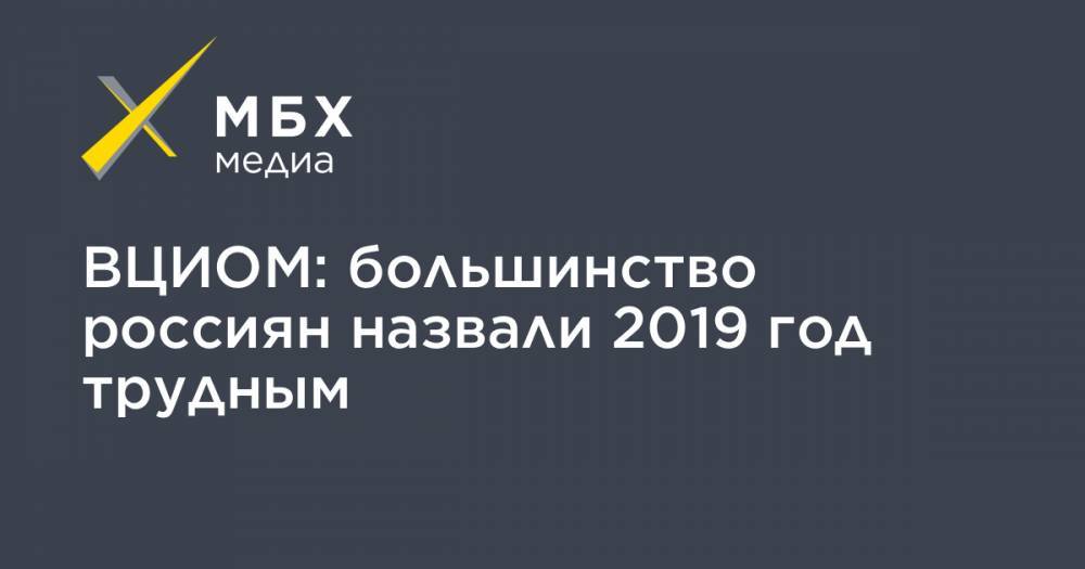 ВЦИОМ: большинство россиян назвали 2019 год трудным