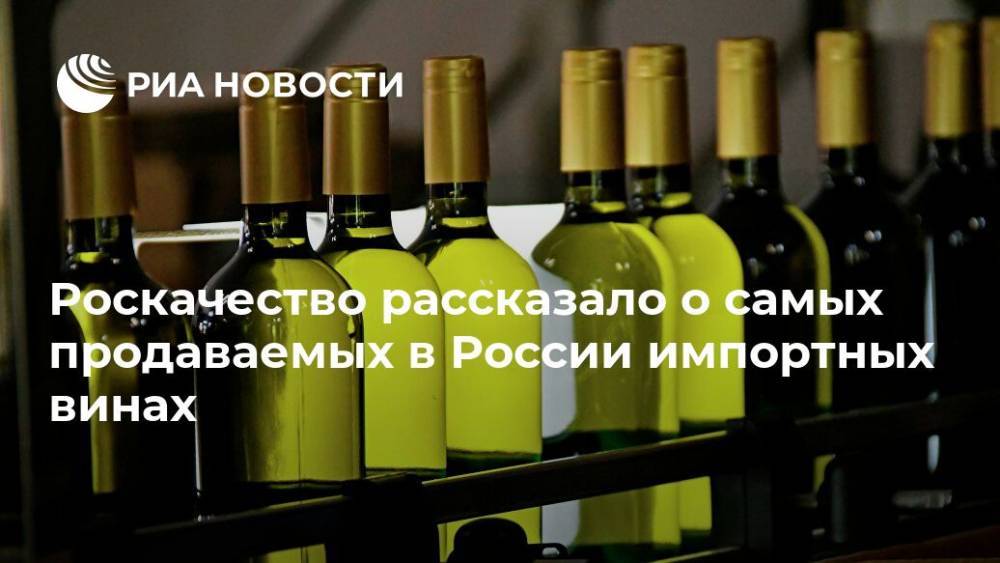 Роскачество рассказало о самых продаваемых в России импортных винах