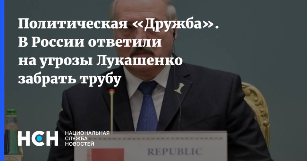 Политическая «Дружба». В России ответили на угрозы Лукашенко забрать трубу