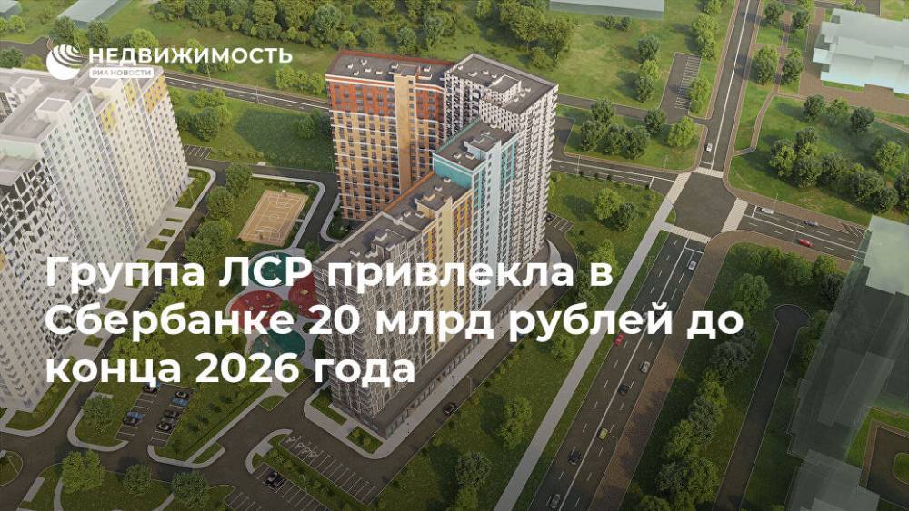 Группа ЛСР привлекла в Сбербанке 20 млрд рублей до конца 2026 года