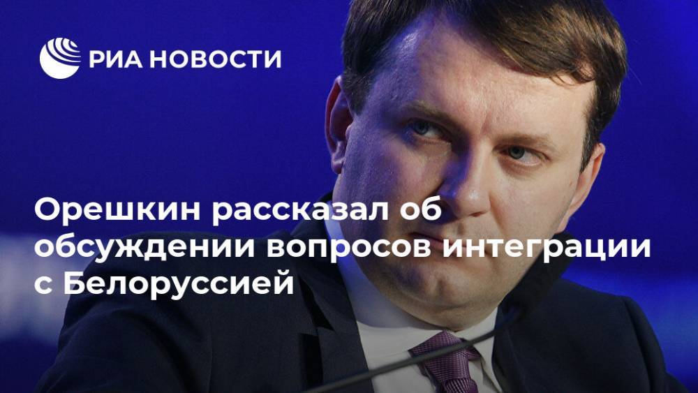 Орешкин рассказал об обсуждении вопросов интеграции с Белоруссией