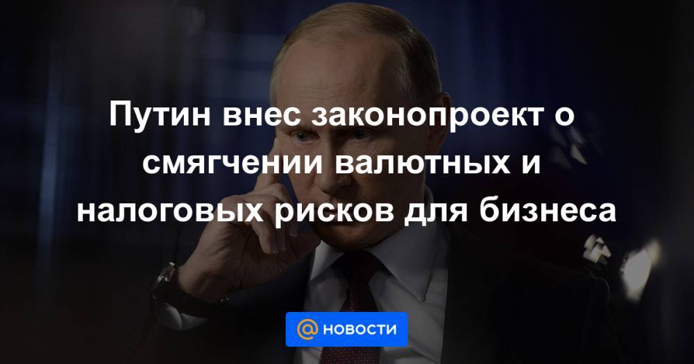 Путин внес законопроект о смягчении валютных и налоговых рисков для бизнеса