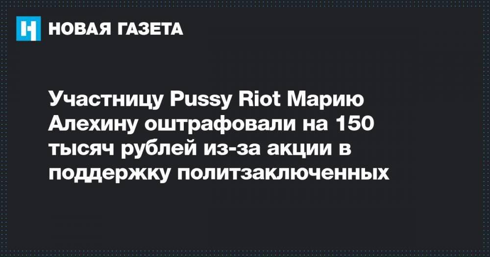 Участницу Pussy Riot Марию Алехину оштрафовали на 150 тысяч рублей из-за акции в поддержку политзаключенных