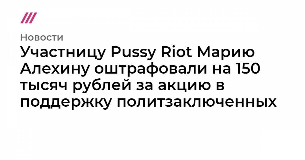 Участницу Pussy Riot Марию Алехину оштрафовали на 150 тысяч рублей за акцию в поддержку политзаключенных