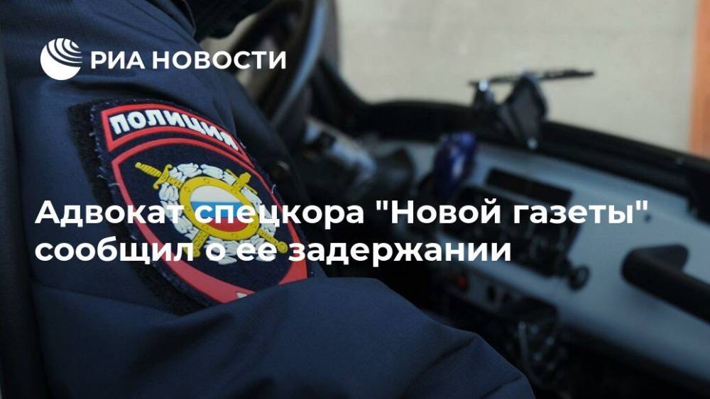 Адвокат спецкора "Новой газеты" сообщил о ее задержании