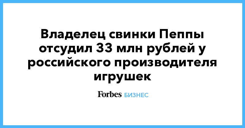 Владелец свинки Пеппы отсудил 33 млн рублей у российского производителя игрушек - forbes.ru - Россия - Англия