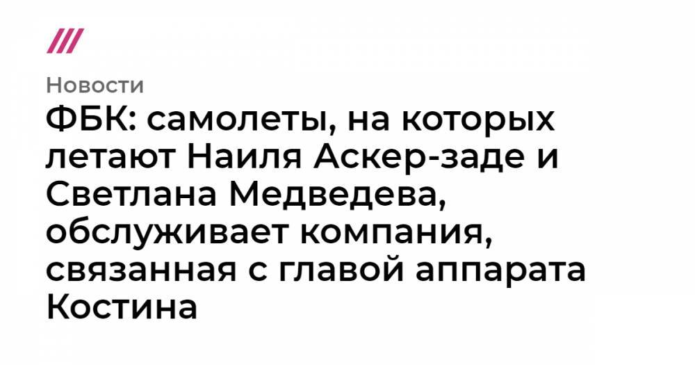 Андрей Костин - ФБК: самолеты, на которых летают Наиля Аскер-заде и Светлана Медведева, обслуживает компания, связанная с главой аппарата Костина - tvrain.ru - Белиз