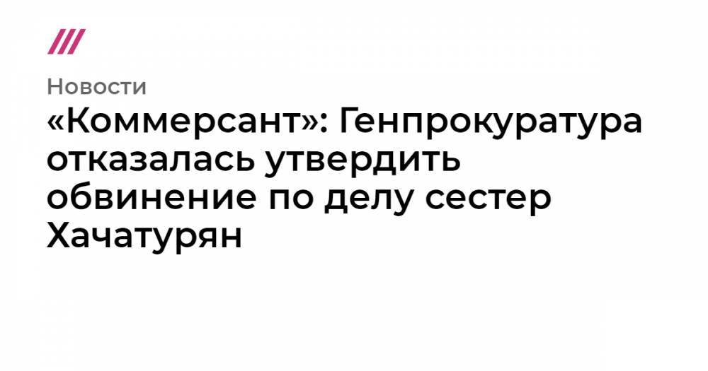 «Коммерсант»: Генпрокуратура отказалась утвердить обвинение по делу сестер Хачатурян