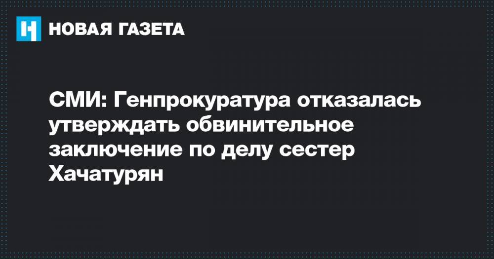 СМИ: Генпрокуратура отказалась утверждать обвинительное заключение по делу сестер Хачатурян