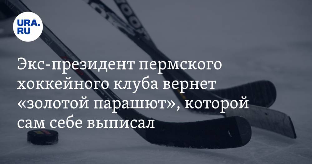 Экс-президент пермского хоккейного клуба вернет «золотой парашют», которой сам себе выписал