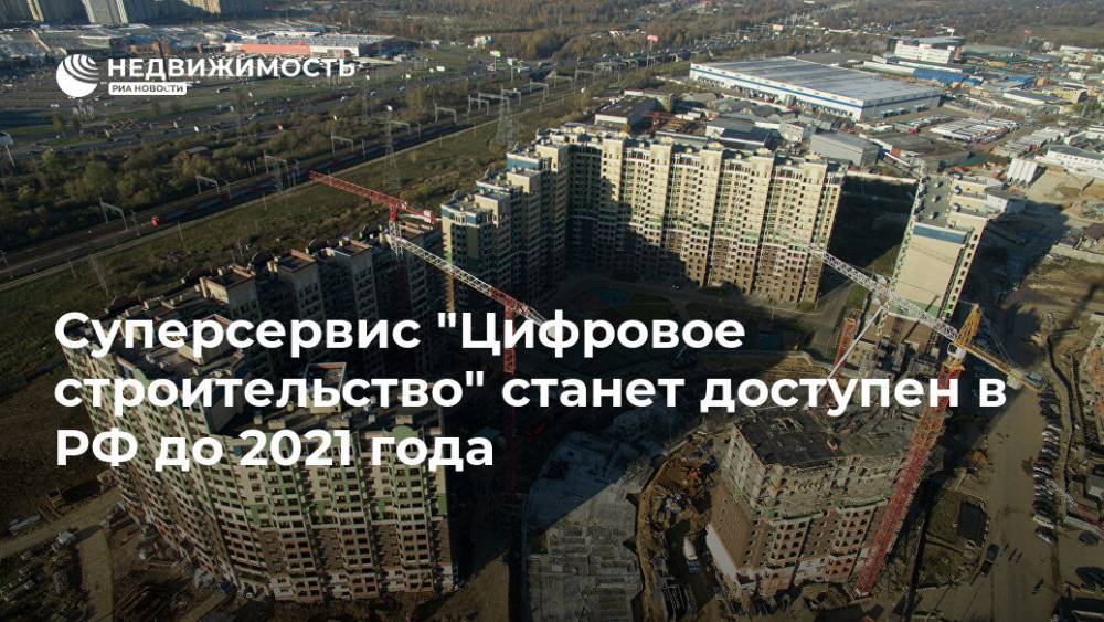 Суперсервис "Цифровое строительство" станет доступен в РФ до 2021 года