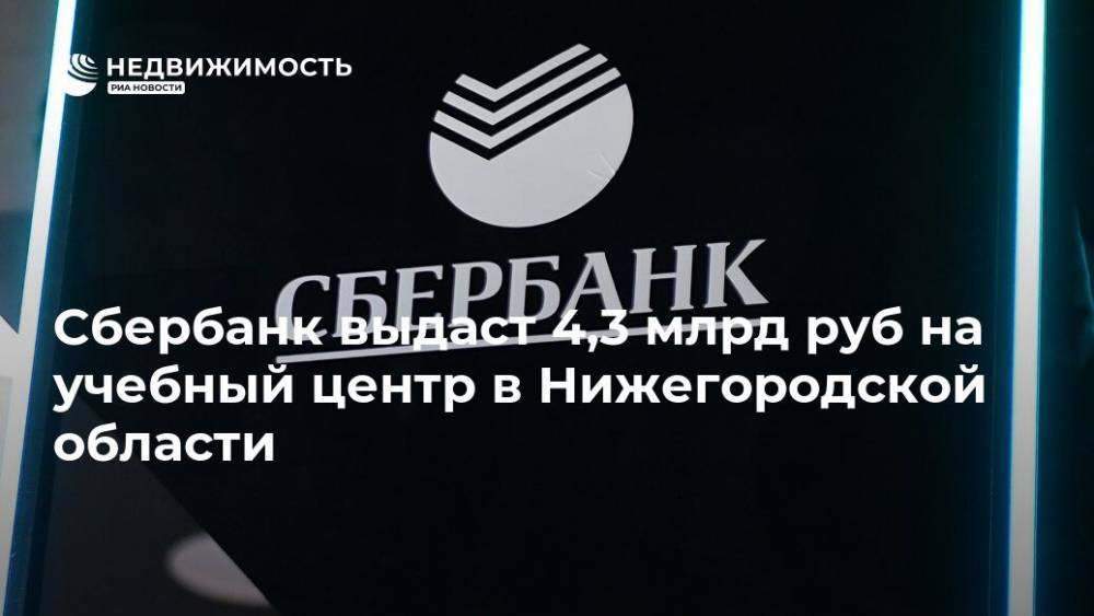 Сбербанк выдаст 4,3 млрд руб на учебный центр в Нижегородской области