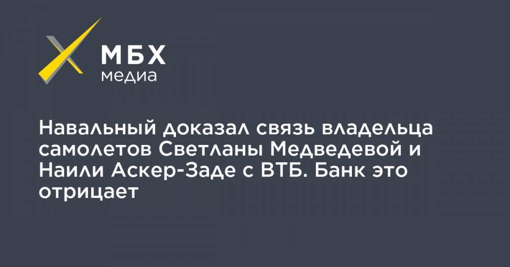 Алексей Навальный - Светлана Медведева - Навальный доказал связь владельца самолетов Светланы Медведевой и Наили Аскер-Заде с ВТБ. Банк это отрицает - mbk.news