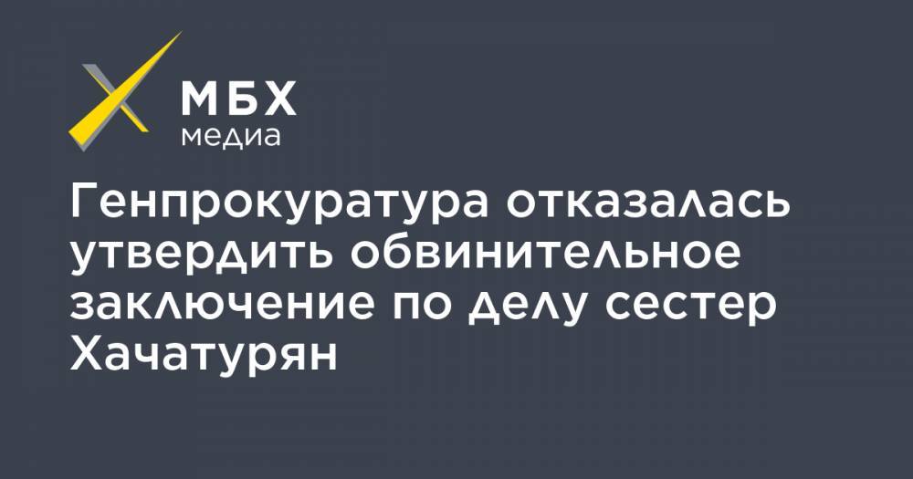 Генпрокуратура отказалась утвердить обвинительное заключение по делу сестер Хачатурян