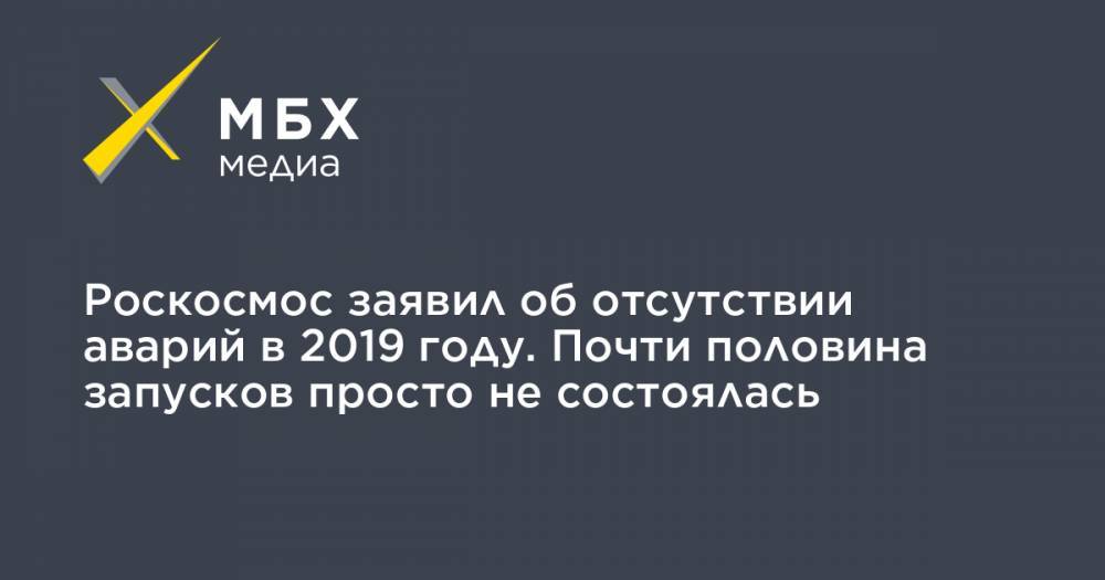 Роскосмос заявил об отсутствии аварий в 2019 году. Почти половина запусков просто не состоялась