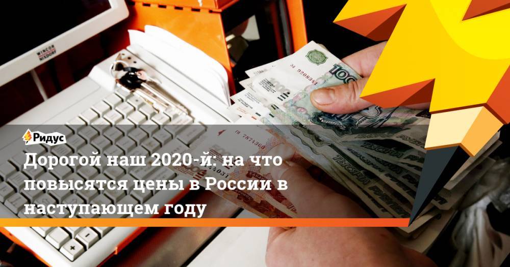 Дорогой наш 2020-й: на что повысятся цены в России в наступающем году