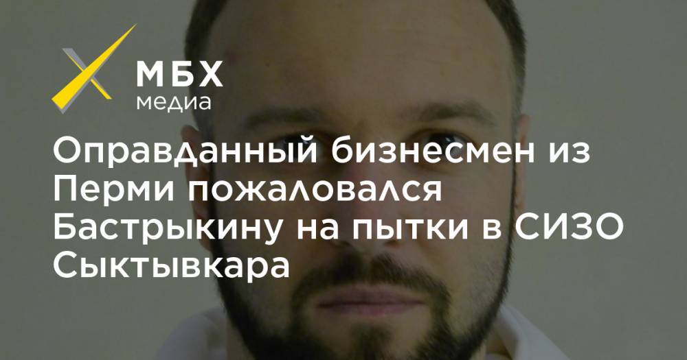Оправданный бизнесмен из Перми пожаловался Бастрыкину на пытки в СИЗО Сыктывкара