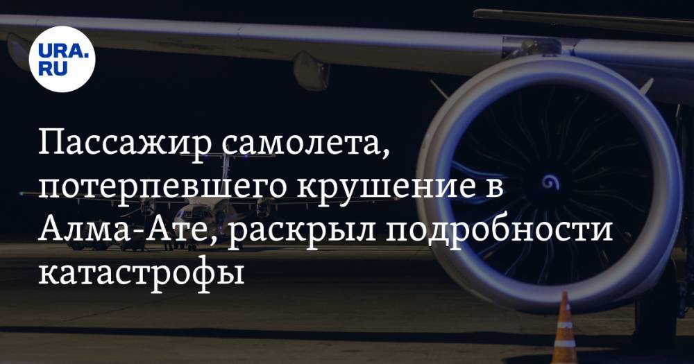 Пассажир самолета, потерпевшего крушение в Алма-Ате, раскрыл подробности катастрофы