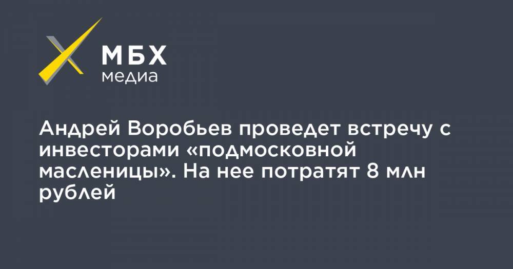 Андрей Воробьев проведет встречу с инвесторами «подмосковной масленицы». На нее потратят 8 млн рублей