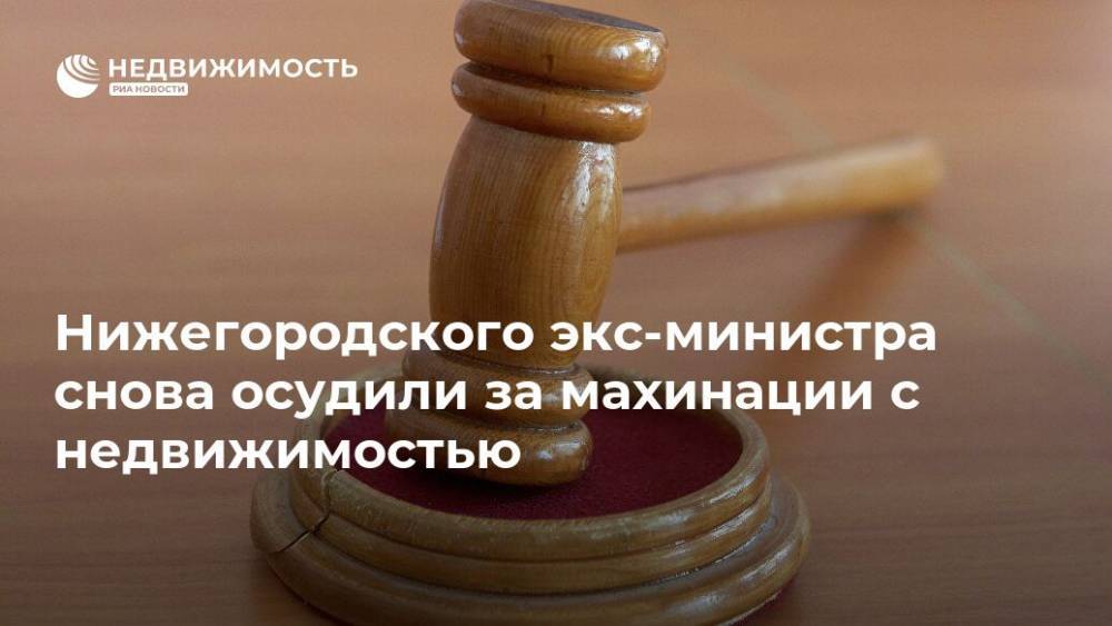 Нижегородского экс-министра снова осудили за махинации с недвижимостью