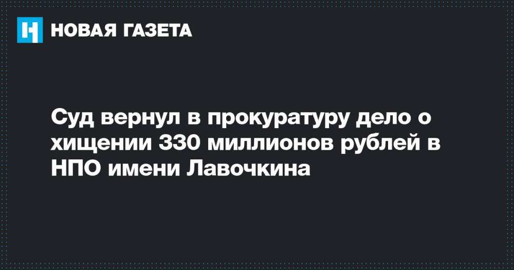 Суд вернул в прокуратуру дело о хищении 330 миллионов рублей в НПО имени Лавочкина