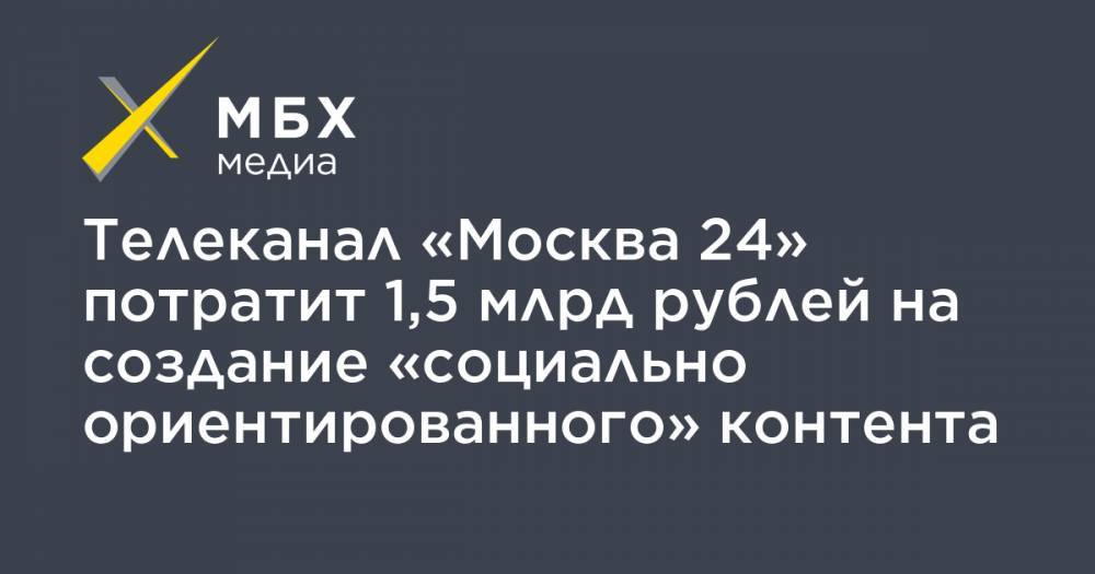 Телеканал «Москва 24» потратит 1,5 млрд рублей на создание «социально ориентированного» контента