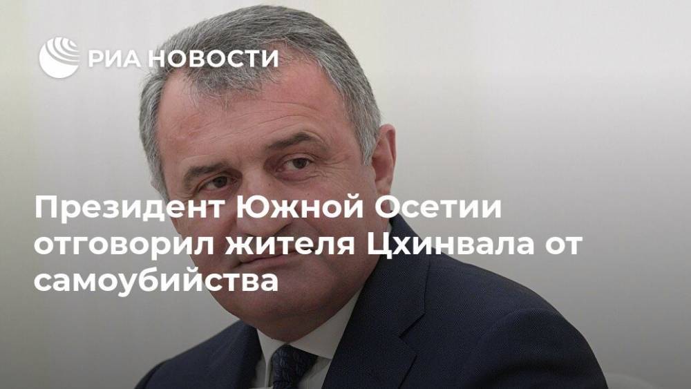 Президент Южной Осетии отговорил жителя Цхинвала от самоубийства