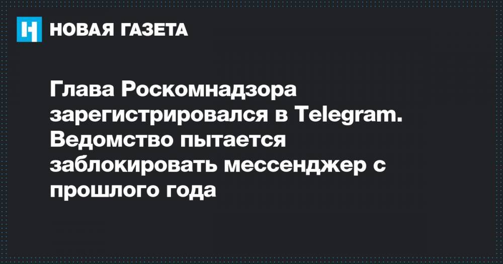Глава Роскомнадзора зарегистрировался в Telegram. Ведомство пытается заблокировать мессенджер с прошлого года