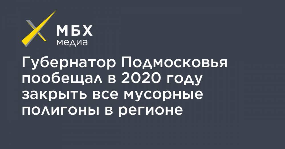 Губернатор Подмосковья пообещал в 2020 году закрыть все мусорные полигоны в регионе
