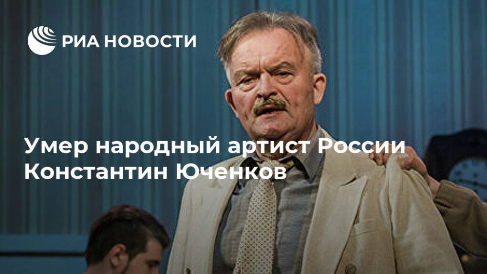 Умер народный артист России Константин Юченков