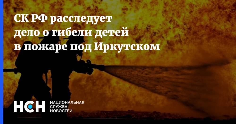 СК РФ расследует дело о гибели детей в пожаре под Иркутском