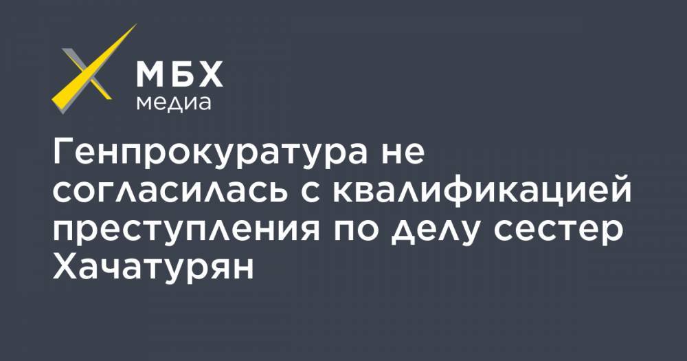 Генпрокуратура не согласилась с квалификацией преступления по делу сестер Хачатурян
