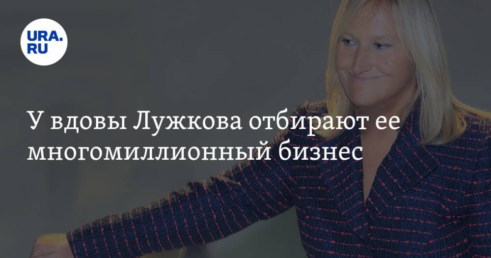 У вдовы Лужкова отбирают ее многомиллионный бизнес