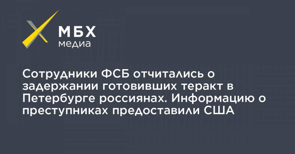 Сотрудники ФСБ отчитались о задержании готовивших теракт в Петербурге россиянах. Информацию о преступниках предоставили США