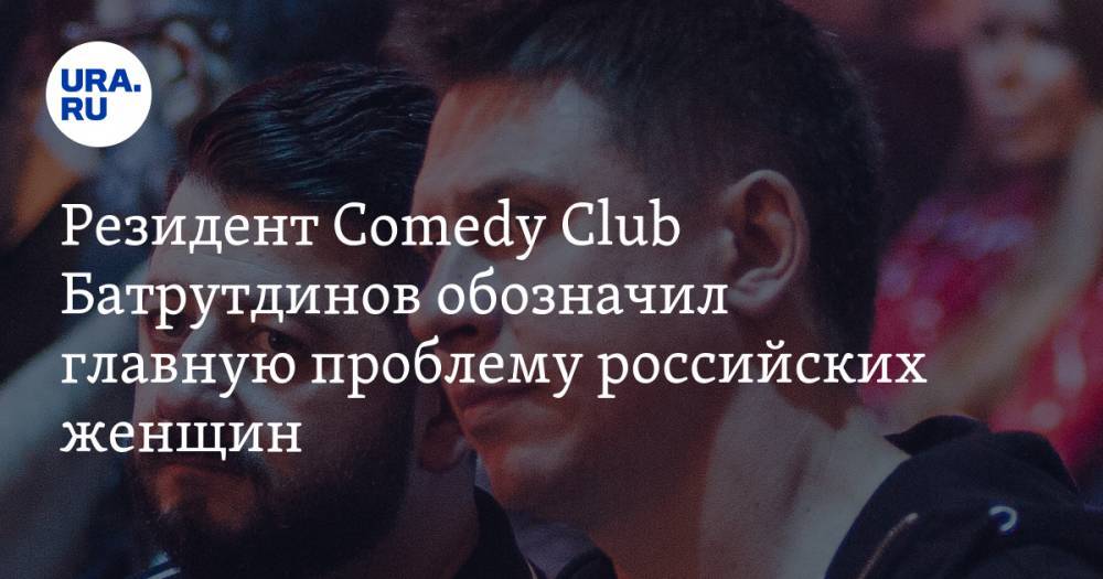 Резидент Comedy Club Батрутдинов обозначил главную проблему российских женщин