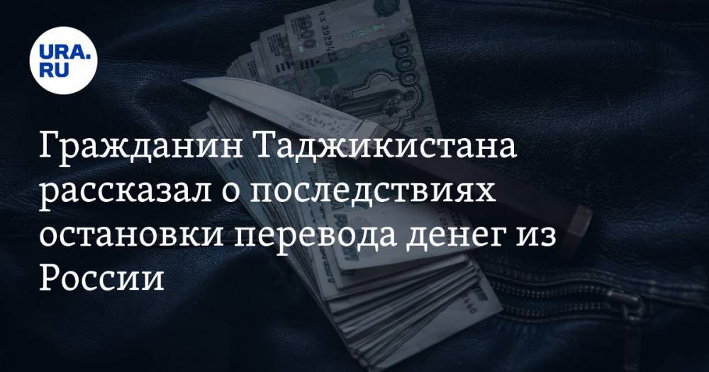 Гражданин Таджикистана рассказал о последствиях остановки перевода денег из России