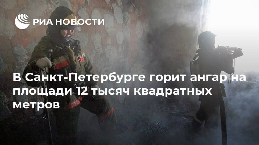 В Санкт-Петербурге горит ангар на площади 12 тысяч квадратных метров