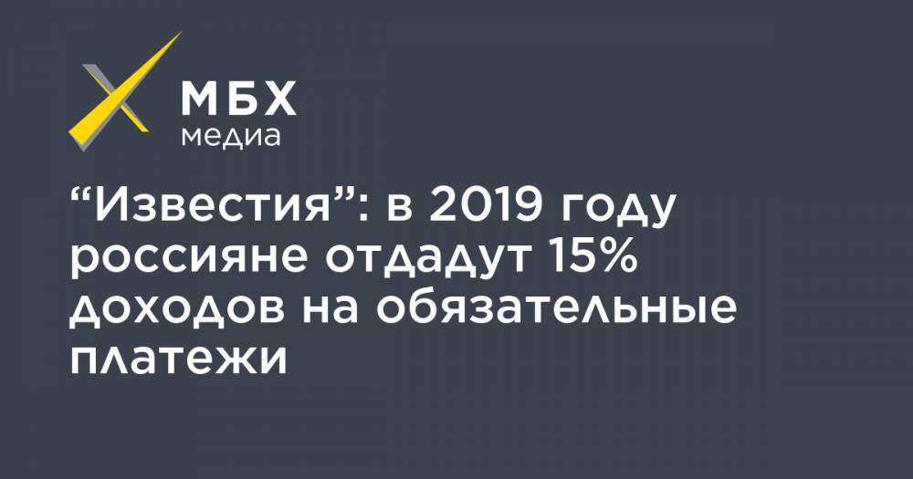 “Известия”: в 2019 году россияне отдадут 15% доходов на обязательные платежи