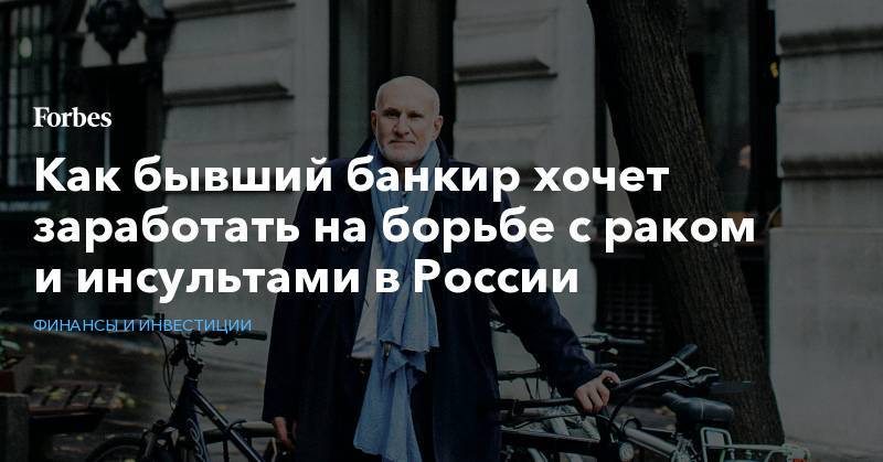 Как бывший банкир хочет заработать на борьбе с раком и инсультами в России