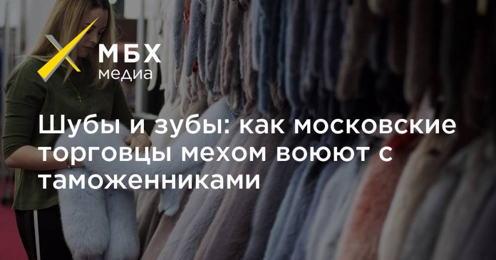 Шубы и зубы: как московские торговцы мехом воюют с таможенниками