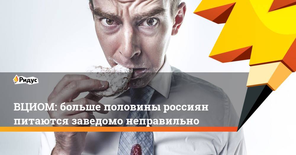 ВЦИОМ: больше половины россиян питаются заведомо неправильно