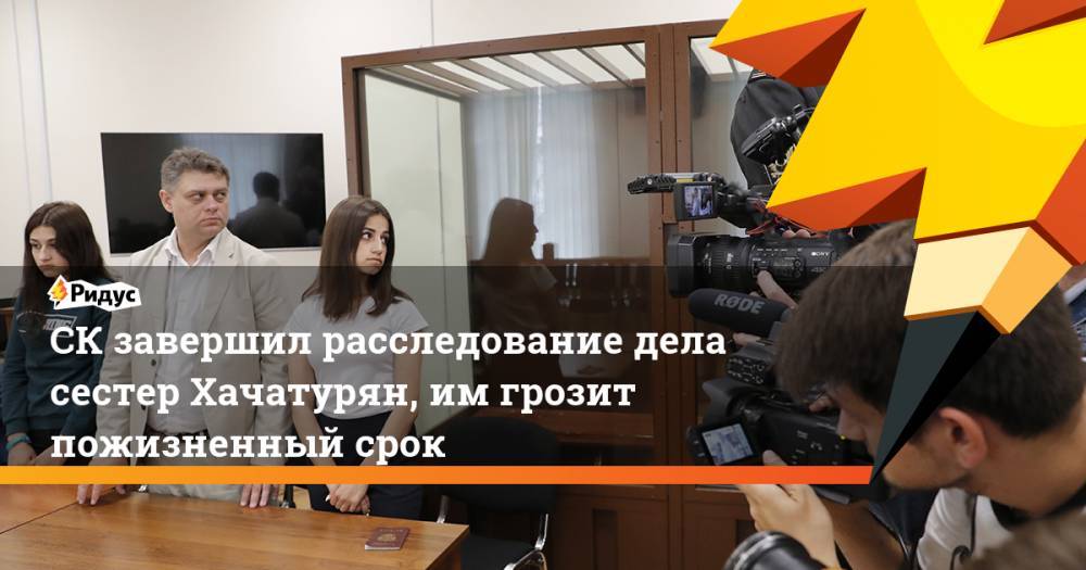 СКзавершил расследование дела сестер Хачатурян, имгрозит пожизненный срок