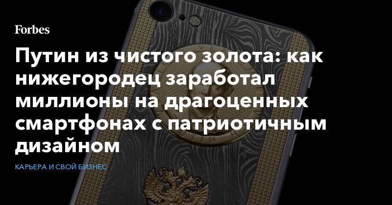 Путин из чистого золота: как нижегородец заработал миллионы на драгоценных смартфонах с патриотичным дизайном