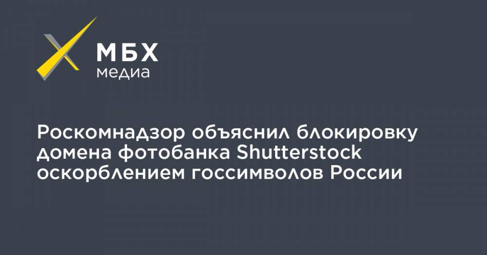 Роскомнадзор объяснил блокировку домена фотобанка Shutterstock оскорблением госсимволов России