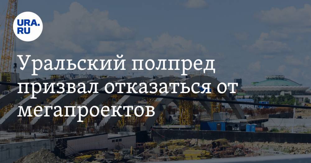 Уральский полпред призвал отказаться от мегапроектов